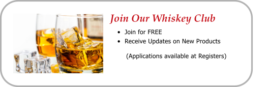 Join Our Whiskey Club •	Join for FREE •	Receive Updates on New Products          (Applications available at Registers)
